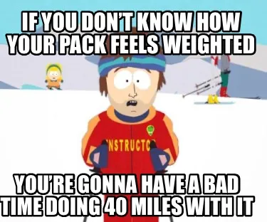 Funny If you don’t know how your pack feels weighted You’re gonna have a bad time