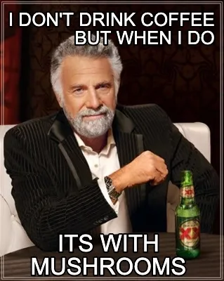 I don't drink coffee but when i do its with mushrooms