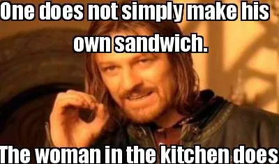 One does not simply make his The woman in the kitchen does. own sandwich.