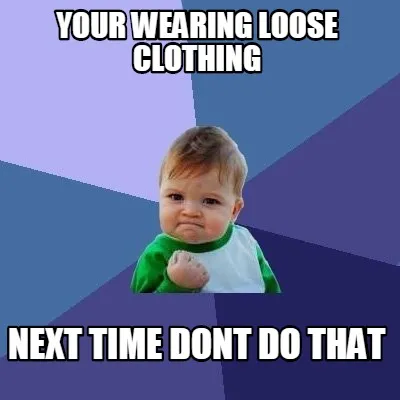 Funny your wearing loose clothing next time dont do that