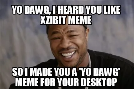 YO DAWG, I HEARD YOU LIKE XZIBIT
