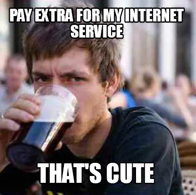Pay extra for my internet service That's cute