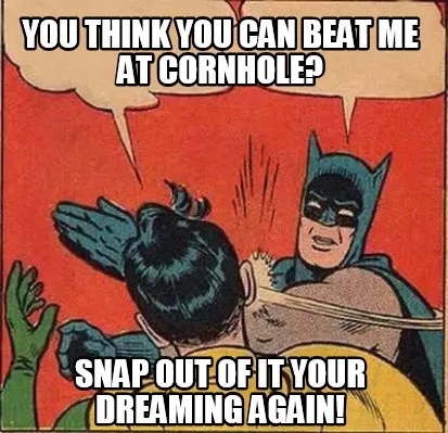 Funny You think you can beat me at cornhole? Snap out of it your dreaming again!