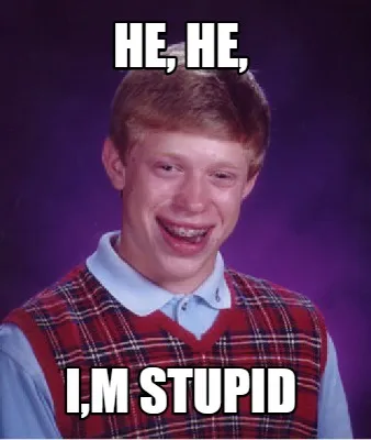 Funny He, he, I,m stupid