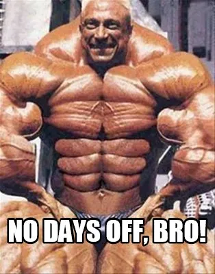 No days off, bro!