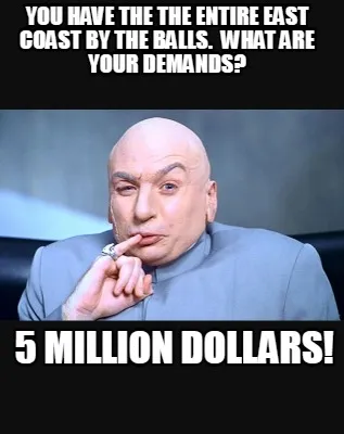 You have the the entire East Coast by the balls. What are your demands? 5 milli