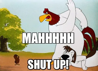 Mahhhhh SHUT UP!