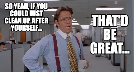 Funny So yeah, if you could just clean up after yourself... that'd be great...