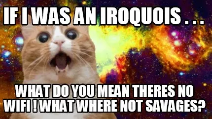 If i was an iroquois . . . what do you mean theres no wifi ! what where not sava