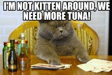 Funny I'm not kitten around, we need more tuna!