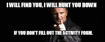 Funny I will find you, I will hunt you down if you don't fill out the activity form.