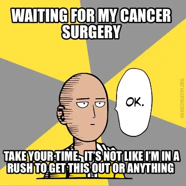 Funny Waiting for my cancer surgery Take your time. It’s not like I’m in a rush t