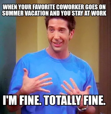 When your favorite coworker goes on summer vacation and you stay at work I'm fin
