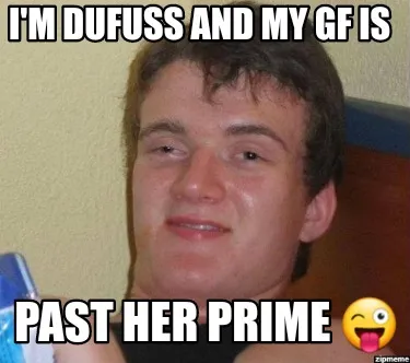 Funny I'm dufuss and my Gf is Past her Prime ????