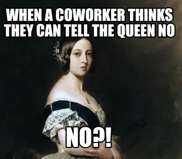 Funny When a coworker thinks they can tell the queen no No?!