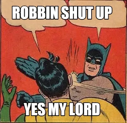 Robbin shut up yes my lord
