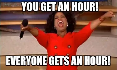 You get an hour! Everyone gets an hour!