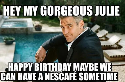 Hey My Gorgeous Julie Happy Birthday maybe we can have a Nescafé sometime