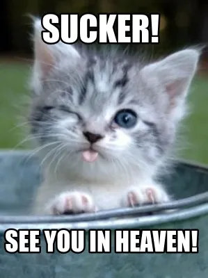 Sucker! see you in heaven!
