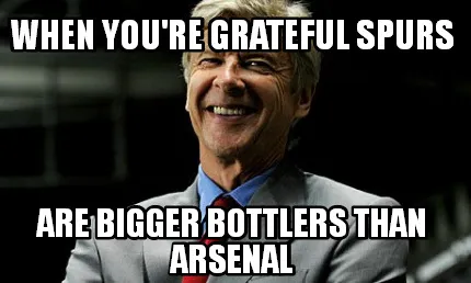 Funny When you're grateful Spurs Are bigger bottlers than Arsenal