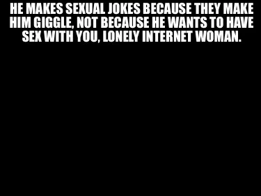Funny He makes sexual jokes because they make him giggle, not because he wants to have
