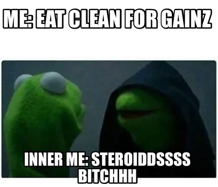 Funny Me: eat clean for gainz Inner me: STEROIDDSSSS BITCHHH