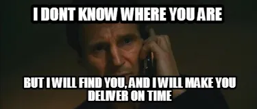Funny I DONT KNOW WHERE YOU ARE BUT I WILL FIND YOU, AND I WILL MAKE YOU DELIVER ON TI