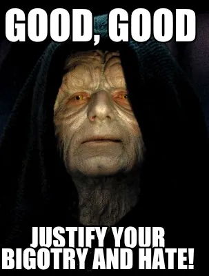 Funny Good, good Justify your bigotry and hate!