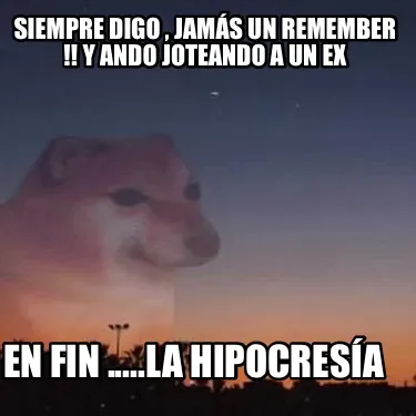 Funny Siempre digo , jamás un remember !! Y ando joteando a un ex En fin .....la hipo