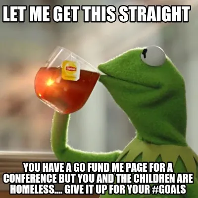 Funny Let me get this straight You have a go fund me page for a conference but you and