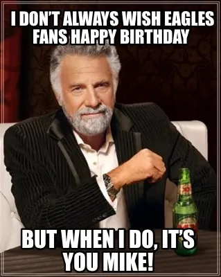 I don’t always wish Eagles fans happy birthday But when I do, it’s you Mike