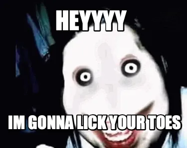 Heyyyy Im gonna lick your toes