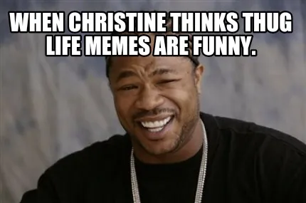 When Christine thinks thug life