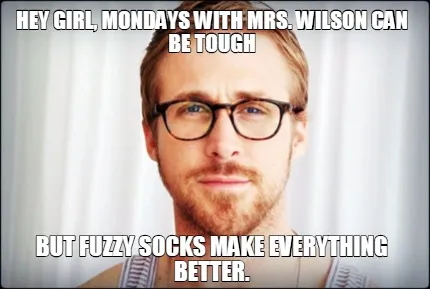 Hey girl, Mondays with Mrs. Wilson can be tough But fuzzy socks make everything