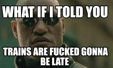 Funny What if I told you Trains are fucked gonna be late