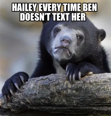 Hailey every time Ben doesn’t text her