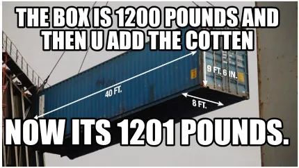 Funny the box is 1200 pounds and then u add the cotten now its 1201 pounds.