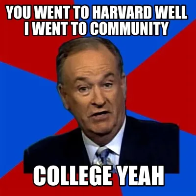 Funny You went to Harvard well I went to community College yeah