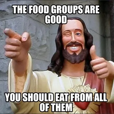 Funny The food groups are good You should eat from all of them