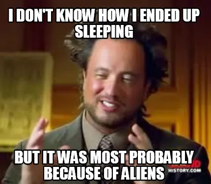Funny I don't know how I ended up sleeping but it was most probably because of aliens