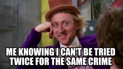 Funny Me knowing I can't be tried twice for the same crime