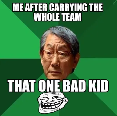 Funny me after carrying the whole team that one bad kid