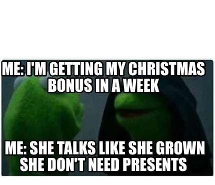Funny Me: I'm getting my Christmas bonus in a week Me: she talks like she grown she do