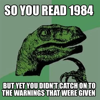 So you read 1984 But yet you didn't catch on to the warnings that were given