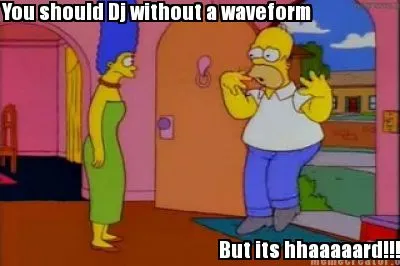 Funny You should Dj without a waveform But its hhaaaaard!!!