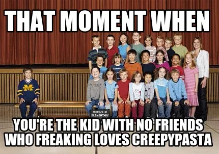 Funny That moment when You're the kid with no friends who freaking loves creepypasta