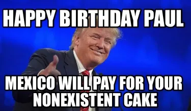 Happy Birthday Paul Mexico Will Pay For Your Nonexistent Cake