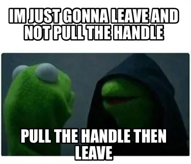 Funny Im just gonna leave and not pull the handle pull the handle then leave