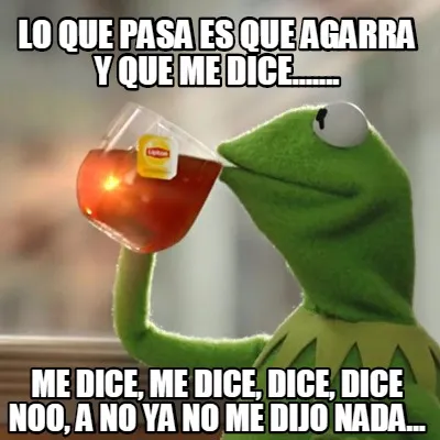 Lo que pasa es que agarra y que me dice....... me dice, me dice, dice, dice noo,