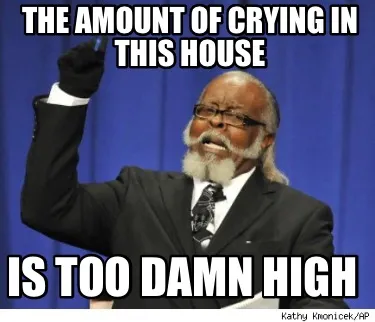 Funny The amount of crying in this house Is too damn high